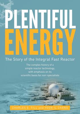 Plentiful Energy: The Story of the Integral Fast Reactor: The Complex History of a Simple Reactor Technology, with Emphasis on Its Scientific Bases for Non-Specialists - Chang, Yoon Il, and Till, Charles E