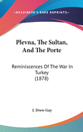 Plevna, the Sultan, and the Porte: Reminiscences of the War in Turkey (1878)