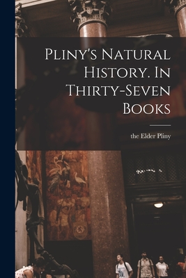 Pliny's Natural History. In Thirty-seven Books - Pliny, The Elder (Creator)