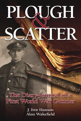 Plough & Scatter: The Diary-journal of a First World War Gunner - Hanson, J. Ivor, and Wakefield, Alan