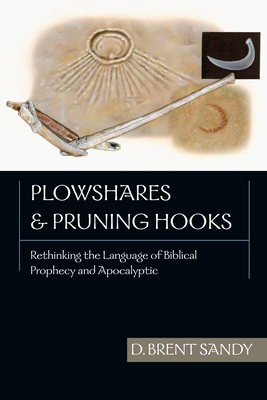 Plowshares and Pruning Hooks: Rethinking the Language of Biblical Prophecy and Apocalyptic - Sandy, Brent