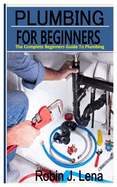 Plumbing for Beginners: The Complete Beginners Guide to Plumbing