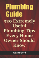 Plumbing Guide: 320 Extremely Useful Plumbing Tips Every Home Owner Should Know