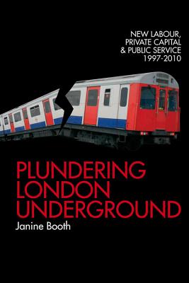 Plundering London Underground: New Labour, Private Capital and Public Service 1997-2010 - Booth, Janine