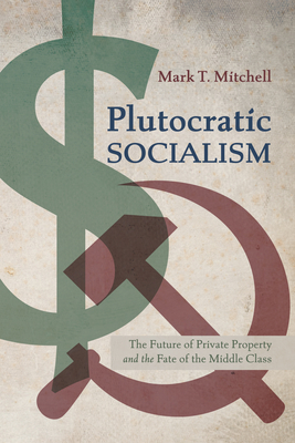 Plutocratic Socialism: The Future of Private Property and the Fate of the Middle Class - Mitchell, Mark T