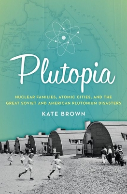 Plutopia: Nuclear Families, Atomic Cities, and the Great Soviet and American Plutonium Disasters - Brown, Kate