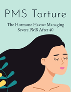 PMS Torture: Overcoming Hormone Havoc - A Comprehensive Guide to Managing Severe PMS After 40 - Strategies, Tips & Solutions for Relief