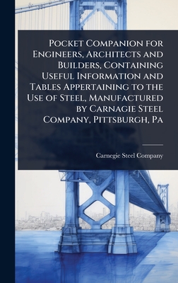 Pocket Companion for Engineers, Architects and Builders, Containing Useful Information and Tables Appertaining to the Use of Steel, Manufactured by Carnagie Steel Company, Pittsburgh, Pa - Carnegie Steel Company (Creator)