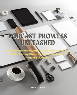 Podcast Prowess Unleashed: Harnessing the Potential of Audience Growth to Craft a Lasting Brand Identity and Maintain Influence Over Time - Ross, Sean Kl