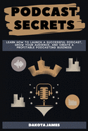 Podcast Secrets: Learn How to Launch a Successful Podcast, Grow your Audience, and Create a Profitable Podcasting Business.