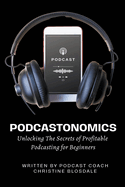 Podcastonomics: Unlocking The Secrets of Profitable Podcasting For Beginners