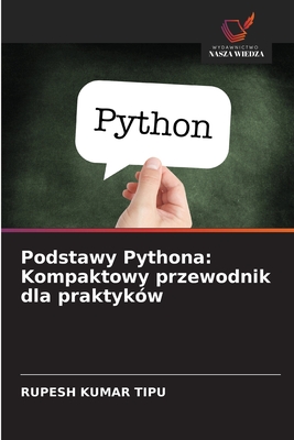 Podstawy Pythona: Kompaktowy przewodnik dla praktyk?w - Kumar Tipu, Rupesh