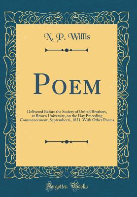 Poem: Delivered Before the Society of United Brothers, at Brown University, on the Day Preceding Commencement, September 6, 1831, with Other Poems (Classic Reprint) - Willis, N P