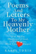 Poems and Letters to My Heavenly Mother: (For All the Daughters of God, in Christ Jesus, with Love Always)