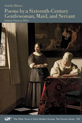 Poems by a Sixteenth-Century Gentlewoman, Maid, and Servant: Volume 102 - Whitney, Isabella, and Miller, Shannon (Editor)