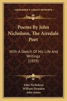 Poems By John Nicholson, The Airedale Poet: With A Sketch Of His Life And Writings (1859) - Nicholson, John, and Dearden, William (Editor), and James, John