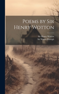 Poems by Sir Henry Wotton - Wotton, Henry, Sir, and Sir Walter Raleigh (Creator)