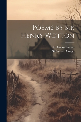 Poems by Sir Henry Wotton - Wotton, Henry, Sir, and Sir Walter Raleigh (Creator)