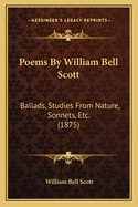 Poems by William Bell Scott Poems by William Bell Scott: Ballads, Studies from Nature, Sonnets, Etc. (1875) Ballads, Studies from Nature, Sonnets, Etc. (1875)