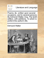 Poems, &c. Written Upon Several Occasions, and to Several Persons. by Edmond Waller, Esq. the Tenth Edition, with Additions. to Which Is Prefix'd the Author's Life