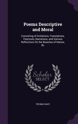 Poems Descriptive and Moral: Consisting of Imitations, Translations, Pastorals, Narrations, and Various Reflections On the Beauties of Nature, &c - May, Thomas, Dr.