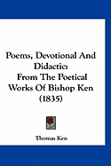 Poems, Devotional And Didactic: From The Poetical Works Of Bishop Ken (1835)