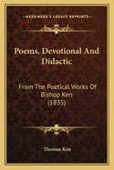 Poems, Devotional And Didactic: From The Poetical Works Of Bishop Ken (1835)