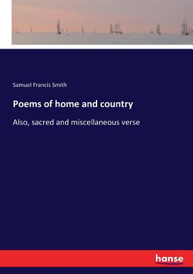 Poems of home and country: Also, sacred and miscellaneous verse - Smith, Samuel Francis