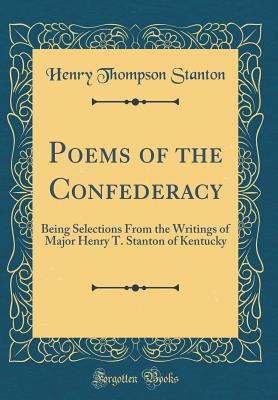 Poems of the Confederacy: Being Selections from the Writings of Major Henry T. Stanton of Kentucky (Classic Reprint) - Stanton, Henry Thompson