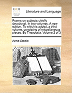 Poems on Subjects Chiefly Devotional. in Two Volumes. a New Edition. to Which Is Added, a Third Volume, Consisting of Miscellaneous Pieces. by Theodosia. Volume 2 of 3