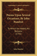 Poems Upon Several Occasions, by John Pomfret: To Which Are Added, His Remains (1735)