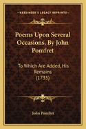 Poems Upon Several Occasions, By John Pomfret: To Which Are Added, His Remains (1735)