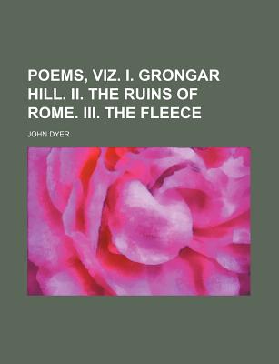 Poems, Viz. I. Grongar Hill. II. the Ruins of Rome. III. the Fleece - Dyer, John (Creator)