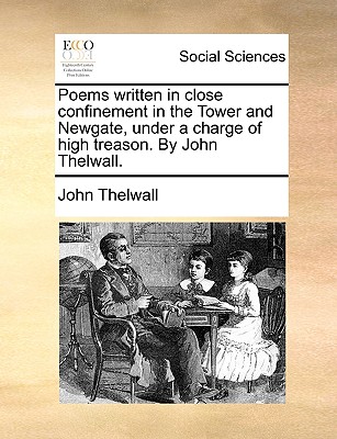 Poems Written in Close Confinement in the Tower and Newgate, Under a Charge of High Treason. by John Thelwall. - Thelwall, John