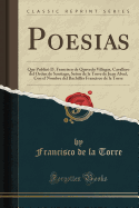 Poesias: Que Public? D. Francisco de Quevedo Villegas, Cavallero del Orden de Santiago, Seor de la Torre de Juan Abad, Con El Nombre del Bachill?r Francisco de la Torre (Classic Reprint)