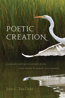Poetic Creation: Language and the Unsayable in the Late Poetry of Robert Penn Warren - Van Dyke, John C