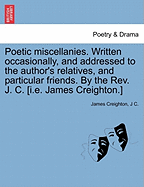 Poetic Miscellanies. Written Occasionally, and Addressed to the Author's Relatives, and Particular Friends. by the Rev. J. C