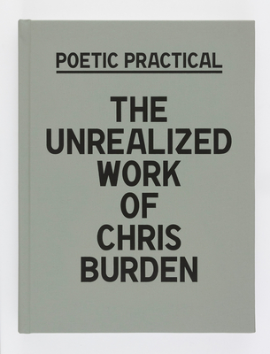 Poetic Practical: The Unrealized Work of Chris Burden - Stutterheim, Sydney (Text by), and Trainer, Andie (Text by), and Grau, Donatien (Text by)