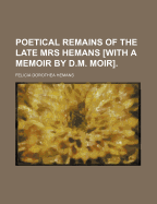 Poetical Remains of the Late Mrs Hemans [With a Memoir by D.M. Moir].