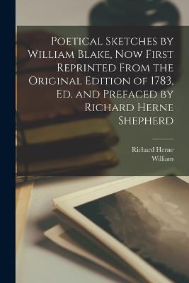 Poetical Sketches by William Blake, Now First Reprinted From the Original Edition of 1783, Ed. and Prefaced by Richard Herne Shepherd - Blake, William 1757-1827, and Shepherd, Richard Herne 1842-1895