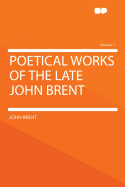 Poetical Works of the Late John Brent Volume 1