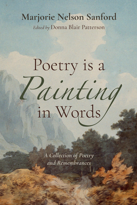 Poetry Is a Painting in Words: A Collection of Poetry and Remembrances - Sanford, Marjorie Nelson, and Patterson, Donna Blair (Editor)