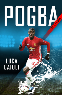 Pogba: The rise of Manchester United's Homecoming Hero - Collot, Cyril, and Caioli, Luca