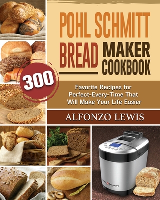 Pohl Schmitt Bread Maker Cookbook: 300 Favorite Recipes for Perfect-Every-Time That Will Make Your Life Easier - Lewis, Alfonzo