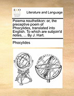 Poiema Nouthetikon: Or, the Preceptive Poem of Phocylides, Translated Into English. to Which Are Subjoin'd Notes, ... by J. Hart