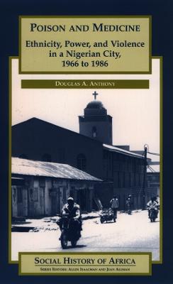 Poison and Medicine: Ethnicity, Power and Violence in a Nigerian City, 1966-1986 - Anthony, Douglas A