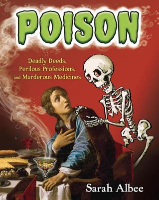 Poison: Deadly Deeds, Perilous Professions, and Murderous Medicines - Albee, Sarah
