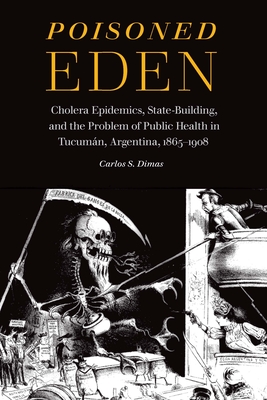 Poisoned Eden: Cholera Epidemics, State-Building, and the Problem of Public Health in Tucumn, Argentina, 1865-1908 - Dimas, Carlos S