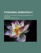 Poisoning Democracy: A Study of the Moral and Religious Aspects of Socialism (Classic Reprint)