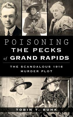 Poisoning the Pecks of Grand Rapids: The Scandalous 1916 Murder Plot - Buhk, Tobin T